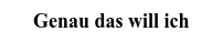 Genau das will ich