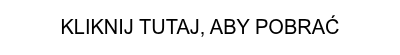 KLIKNIJ TUTAJ, ABY POBRAĆ