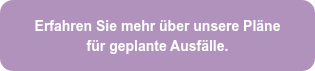 <span style="font-size: 14px;">Erfahren Sie mehr über unsere Pläne für geplante Ausfälle.</span>