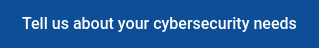 Tell us about your cybersecurity needs