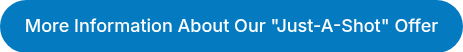 More Information About Our "Just-A-Shot" Offer