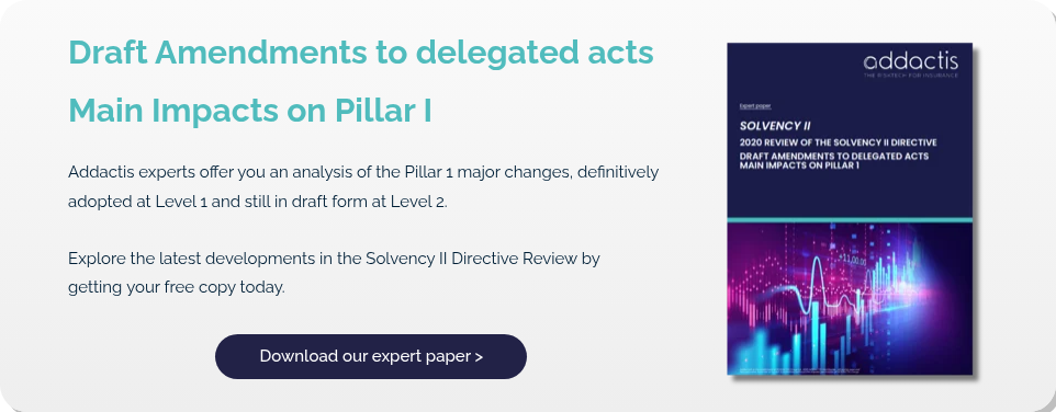 Draft Amendments to delegated acts Main Impacts on Pillar I   Addactis experts offer you an analysis of the Pillar 1 major changes, definitively adopted at Level 1 and still in draft form at Level 2. Explore the latest developments in the Solvency II Directive Review by getting your free copy today.  
