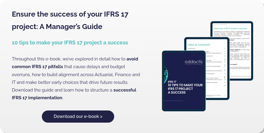 Ensure the success of your IFRS 17 project: A Manager’s Guide   10 tips to make your IFRS 17 project a success   Throughout this e-book, we’ve explored in detail how to avoid common IFRS 17 pitfalls that cause delays and budget overruns, how to build alignment across Actuarial, Finance and IT and make better early choices that drive future results. Download the guide and learn how to structure a successful IFRS 17 implementation. .  
