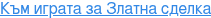 Към играта за Златна сделка