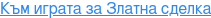 Към играта за Златна сделка