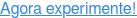 Agora experimente!