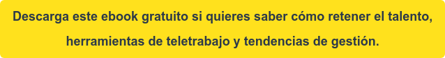 Descarga este ebook gratuito si quieres saber cómo retener el talento,  herramientas de teletrabajo y tendencias de gestión.