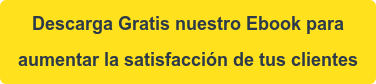 Descarga Gratis nuestro Ebook para aumentar la satisfacción de tus clientes
