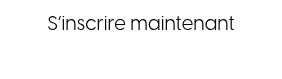 <p style="font-size: 20px;">&nbsp;S’inscrire maintenant&nbsp;</p>