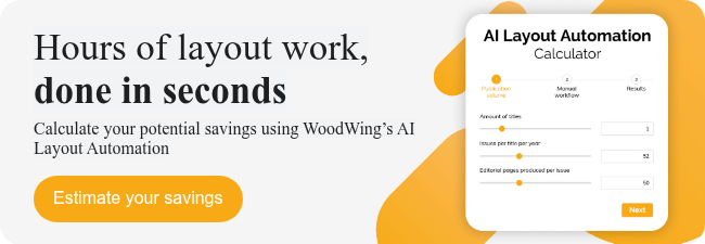 Hours of layout work, done in seconds Calculate your potential savings using WoodWing’s AI Layout Automation