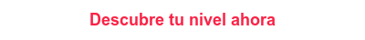 Descubre tu nivel ahora