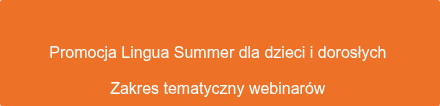 Promocja Lingua Summer dla dorosłych  Zakres tematyczny webinarów 