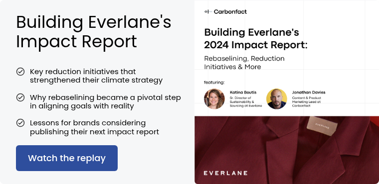 Building Everlane's Impact Report &nbsp; Key reduction initiatives that strengthened their climate strategy &nbsp; Why rebaselining became a pivotal step in aligning goals with reality &nbsp; Lessons for brands considering publishing their next impact report