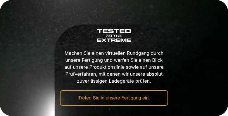Machen Sie einen virtuellen Rundgang durch unsere Fertigung und werfen Sie einen Blick auf unsere Produktionslinie sowie auf unsere Prüfverfahren, mit denen wir unsere absolut zuverlässigen Ladegeräte prüfen.