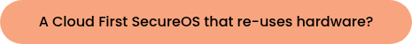 A Cloud First SecureOS that re-uses hardware?