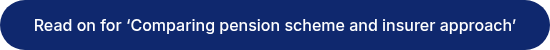 &nbsp;Read on for ‘Comparing pension scheme and insurer approach'&nbsp;