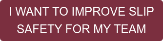 I WANT TO IMPROVE SLIP SAFETY FOR MY TEAM