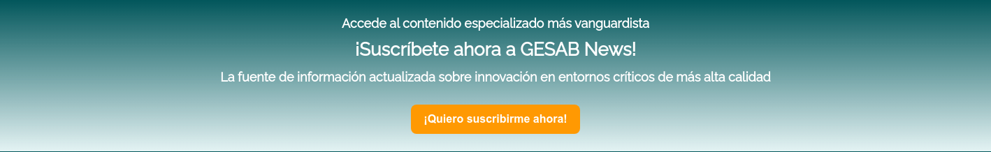   Accede al contenido especializado más vanguardista   ¡Suscríbete ahora a GESAB News!   La fuente de información actualizada sobre innovación en entornos críticos de más alta calidad  