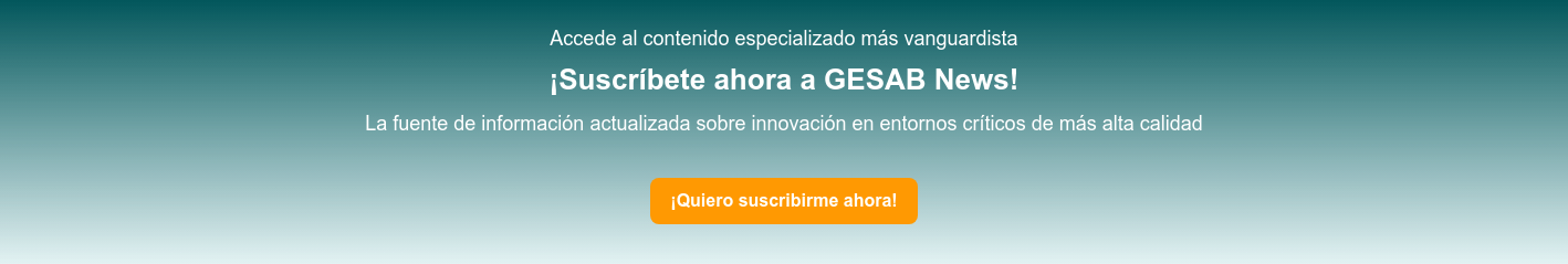   Accede al contenido especializado más vanguardista   ¡Suscríbete ahora a GESAB News!   La fuente de información actualizada sobre innovación en entornos críticos de más alta calidad  