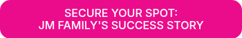 SECURE YOUR SPOT: <BR />JM FAMILY'S SUCCESS STORY