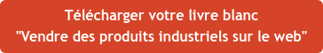 Télécharger votre livre blanc "Vendre des produits industriels sur le web"