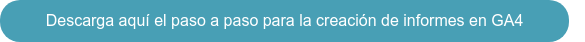 Descarga aquí el paso a paso para la creación de informes en GA4