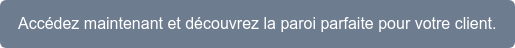 Accédez maintenant et découvrez la paroi parfaite pour votre client.