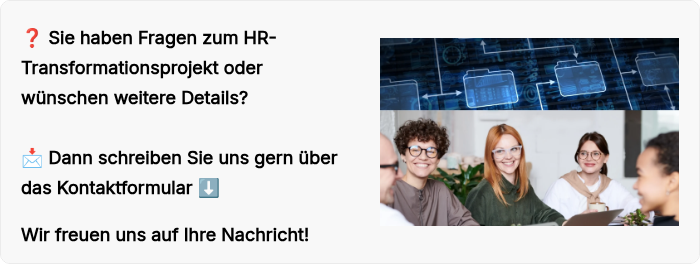 ❓ Sie haben Fragen zum HR-Transformationsprojekt oder wünschen weitere Details? �� Dann schreiben Sie uns gern über das Kontaktformular ⬇️   Wir freuen uns auf Ihre Nachricht!