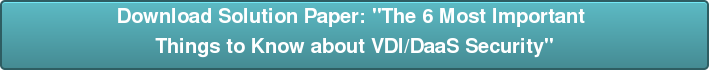Download Solution Paper: "The 6 Most Important  Things to Know about VDI/DaaS Security"
