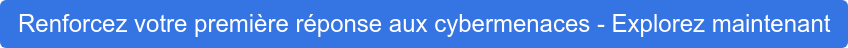 Renforcez votre première réponse aux cybermenaces - Explorez maintenant