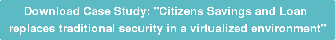 Download Case Study: "Citizens Savings and Loan  replaces traditional security in a virtualized environment"