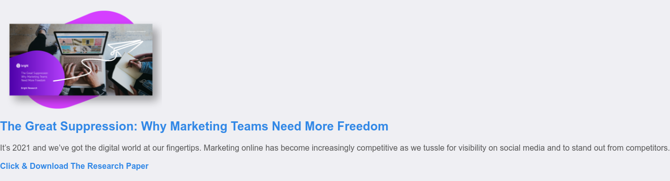 The Great Suppression: Why Marketing Teams Need More Freedom  It’s 2021 and we’ve got the digital world at our fingertips. Marketing online  has become increasingly competitive as we tussle for visibility on social media  and to stand out from competitors.    Click & Download The Research Paper