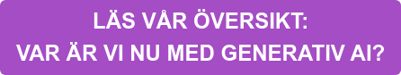 LÄS VÅR ÖVERSIKT:  VAR ÄR VI NU MED GENERATIV AI?