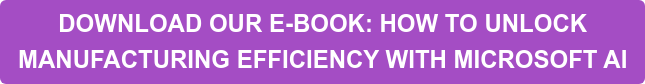 DOWNLOAD OUR E-BOOK: HOW TO UNLOCK MANUFACTURING EFFICIENCY WITH MICROSOFT AI