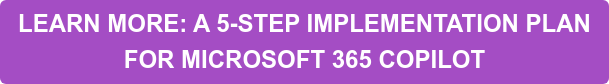 LEARN MORE: A 5-STEP IMPLEMENTATION PLAN  FOR MICROSOFT 365 COPILOT