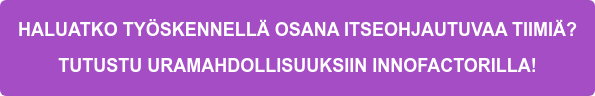 HALUATKO TYÖSKENNELLÄ OSANA ITSEOHJAUTUVAA TIIMIÄ?  TUTUSTU URAMAHDOLLISUUKSIIN INNOFACTORILLA!