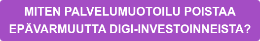 MITEN PALVELUMUOTOILU POISTAA EPÄVARMUUTTA DIGI-INVESTOINNEISTA?