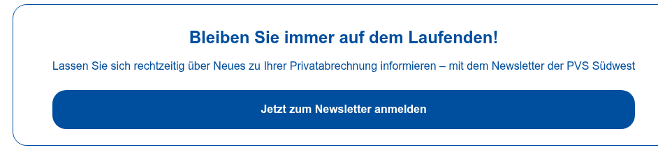 Bleiben Sie immer auf dem Laufenden!   Lassen Sie sich rechtzeitig über Neues zu Ihrer Privatabrechnung informieren –  mit dem Newsletter der PVS Südwest  Jetzt zum Newsletter anmelden