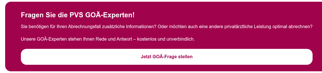 Fragen Sie die PVS GOÄ-Experten!   Sie benötigen für Ihren Abrechnungsfall zusätzliche Informationen? Oder  möchten auch eine andere privatärztliche Leistung optimal abrechnen?  Unsere GOÄ-Experten stehen Ihnen Rede und Antwort – kostenlos und  unverbindlich.  Jetzt GOÄ-Frage stellen