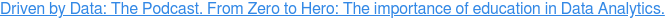 Driven by Data: The Podcast. From Zero to Hero: The importance of education in  Data Analytics.