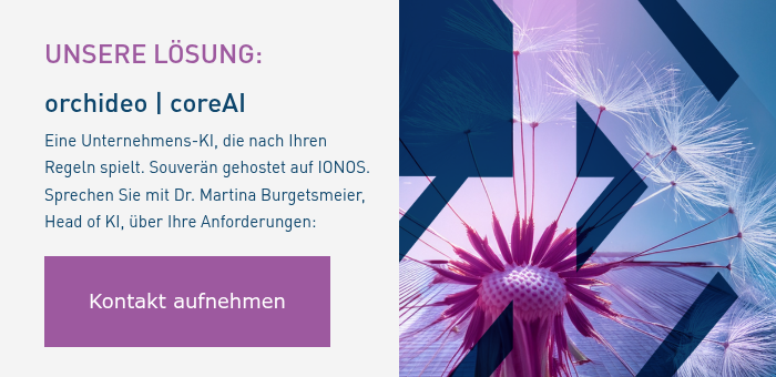 UNSERE LÖSUNG: orchideo | coreAI Eine Unternehmens-KI, die nach Ihren Regeln spielt. Souverän gehostet auf IONOS. Sprechen Sie mit Dr. Martina Burgetsmeier, Head of KI, über Ihre Anforderungen: &nbsp;