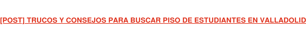 [POST] TRUCOS Y CONSEJOS PARA BUSCAR PISO DE ESTUDIANTES EN VALLADOLID