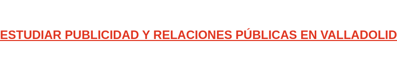 ESTUDIAR PUBLICIDAD Y RELACIONES PÚBLICAS EN VALLADOLID