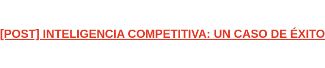 [POST] INTELIGENCIA COMPETITIVA: UN CASO DE ÉXITO