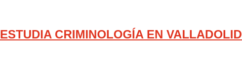 ESTUDIA CRIMINOLOGÍA EN VALLADOLID