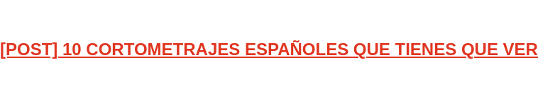 [POST] 10 CORTOMETRAJES ESPAÑOLES QUE TIENES QUE VER