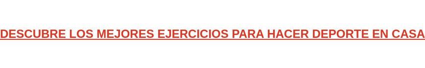 DESCUBRE LOS MEJORES EJERCICIOS PARA HACER DEPORTE EN CASA