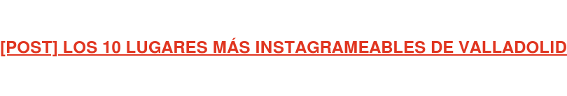 [POST] LOS 10 LUGARES MÁS INSTAGRAMEABLES DE VALLADOLID