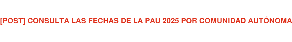 [POST] CONSULTA LAS FECHAS DE LA PAU 2025 POR COMUNIDAD AUTÓNOMA