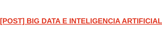 [POST] BIG DATA E INTELIGENCIA ARTIFICIAL